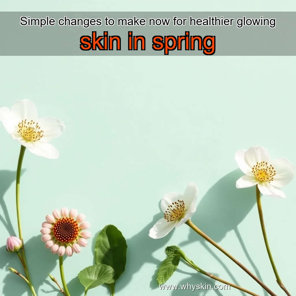 You are currently viewing Simple changes to make now for healthier  glowing skin in spring